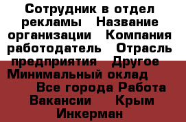 Сотрудник в отдел рекламы › Название организации ­ Компания-работодатель › Отрасль предприятия ­ Другое › Минимальный оклад ­ 27 000 - Все города Работа » Вакансии   . Крым,Инкерман